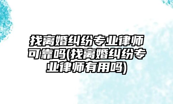 找離婚糾紛專業律師可靠嗎(找離婚糾紛專業律師有用嗎)