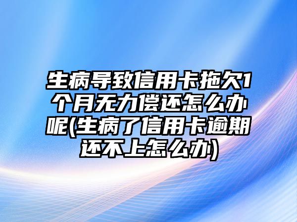 生病導致信用卡拖欠1個月無力償還怎么辦呢(生病了信用卡逾期還不上怎么辦)