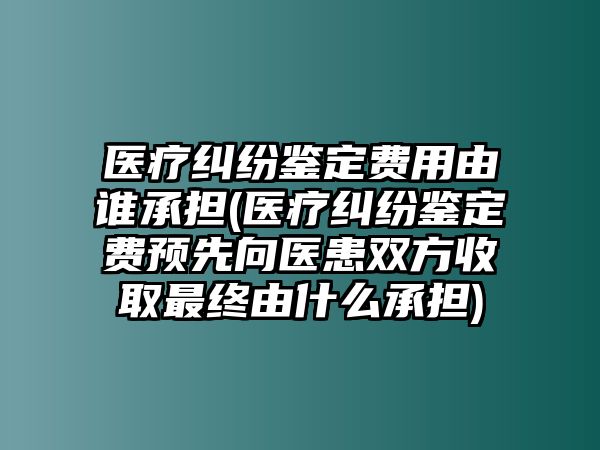 醫(yī)療糾紛鑒定費用由誰承擔(dān)(醫(yī)療糾紛鑒定費預(yù)先向醫(yī)患雙方收取最終由什么承擔(dān))