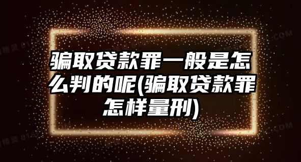 騙取貸款罪一般是怎么判的呢(騙取貸款罪怎樣量刑)