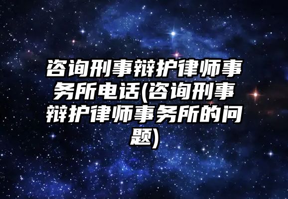 咨詢刑事辯護律師事務所電話(咨詢刑事辯護律師事務所的問題)