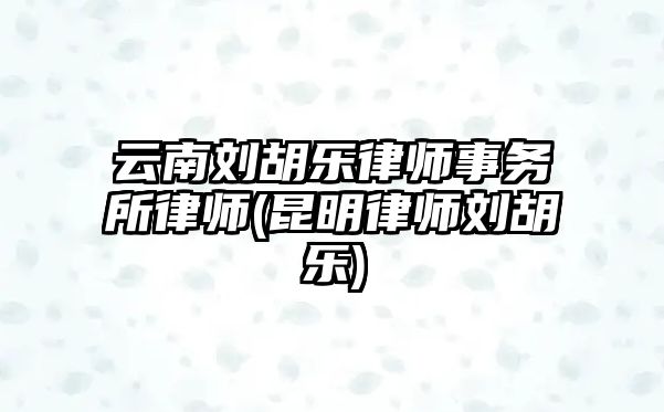 云南劉胡樂律師事務所律師(昆明律師劉胡樂)