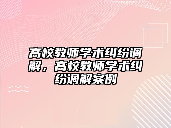 高校教師學術糾紛調解，高校教師學術糾紛調解案例