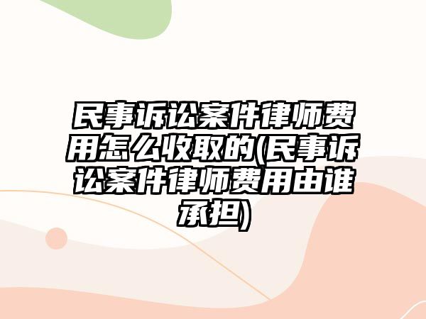 民事訴訟案件律師費用怎么收取的(民事訴訟案件律師費用由誰承擔)