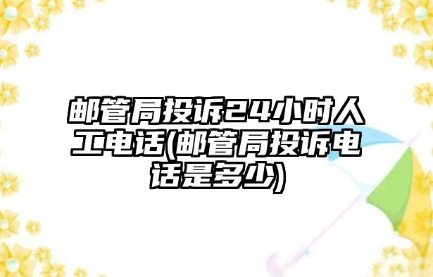 郵管局投訴24小時人工電話(郵管局投訴電話是多少)