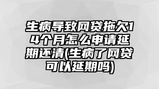 生病導致網貸拖欠14個月怎么申請延期還清(生病了網貸可以延期嗎)