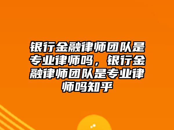 銀行金融律師團隊是專業(yè)律師嗎，銀行金融律師團隊是專業(yè)律師嗎知乎