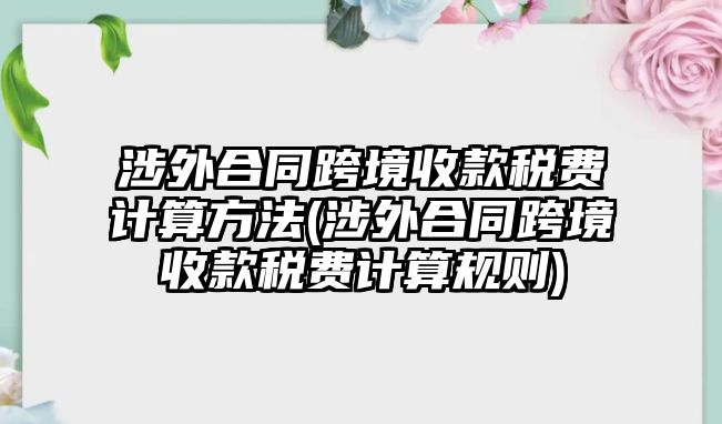 涉外合同跨境收款稅費(fèi)計(jì)算方法(涉外合同跨境收款稅費(fèi)計(jì)算規(guī)則)