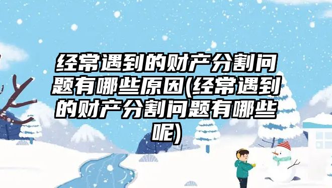 經常遇到的財產分割問題有哪些原因(經常遇到的財產分割問題有哪些呢)