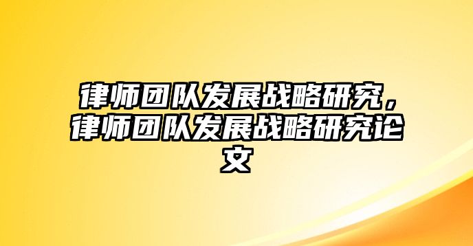 律師團隊發(fā)展戰(zhàn)略研究，律師團隊發(fā)展戰(zhàn)略研究論文