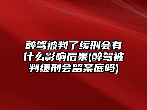 醉駕被判了緩刑會有什么影響后果(醉駕被判緩刑會留案底嗎)