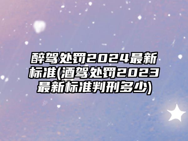 醉駕處罰2024最新標(biāo)準(zhǔn)(酒駕處罰2023最新標(biāo)準(zhǔn)判刑多少)