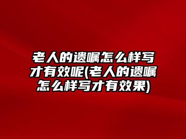 老人的遺囑怎么樣寫才有效呢(老人的遺囑怎么樣寫才有效果)