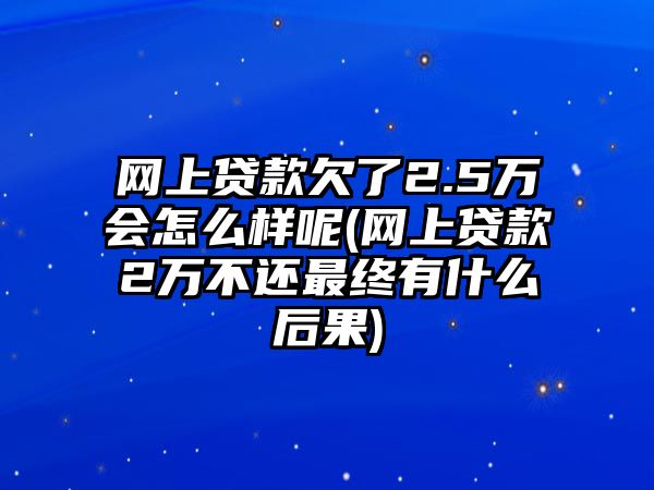 網上貸款欠了2.5萬會怎么樣呢(網上貸款2萬不還最終有什么后果)