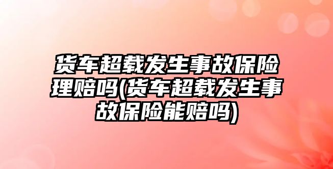 貨車超載發(fā)生事故保險理賠嗎(貨車超載發(fā)生事故保險能賠嗎)