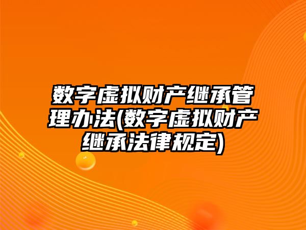 數字虛擬財產繼承管理辦法(數字虛擬財產繼承法律規定)