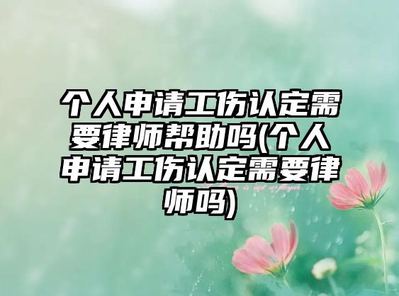 個人申請工傷認定需要律師幫助嗎(個人申請工傷認定需要律師嗎)