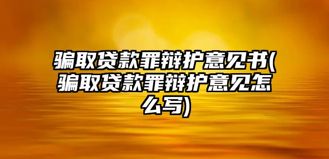 騙取貸款罪辯護(hù)意見書(騙取貸款罪辯護(hù)意見怎么寫)