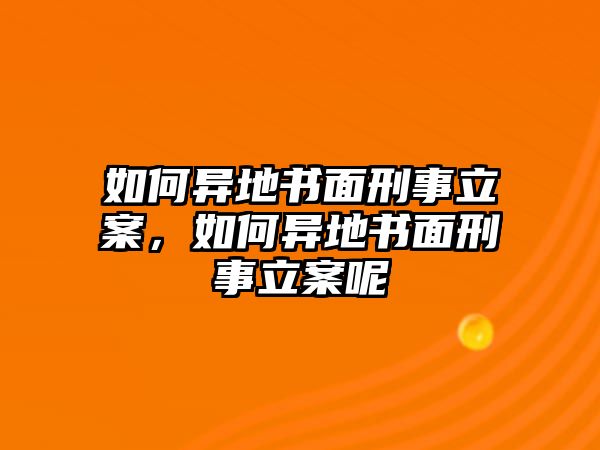 如何異地書面刑事立案，如何異地書面刑事立案呢