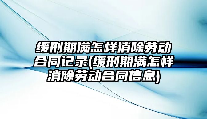 緩刑期滿怎樣消除勞動合同記錄(緩刑期滿怎樣消除勞動合同信息)