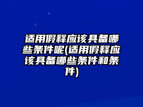 適用假釋應該具備哪些條件呢(適用假釋應該具備哪些條件和條件)