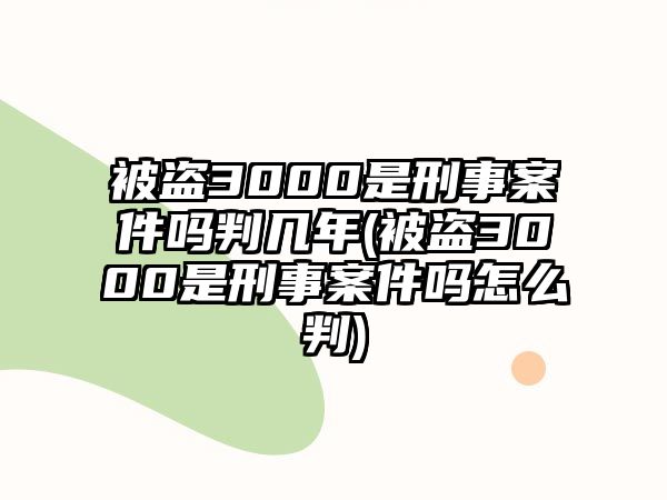 被盜3000是刑事案件嗎判幾年(被盜3000是刑事案件嗎怎么判)