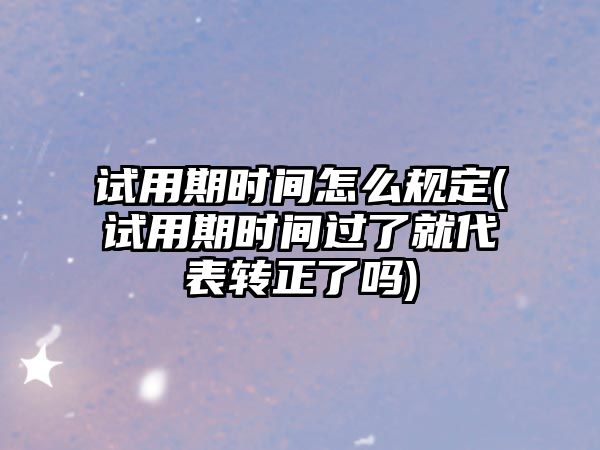 試用期時間怎么規定(試用期時間過了就代表轉正了嗎)