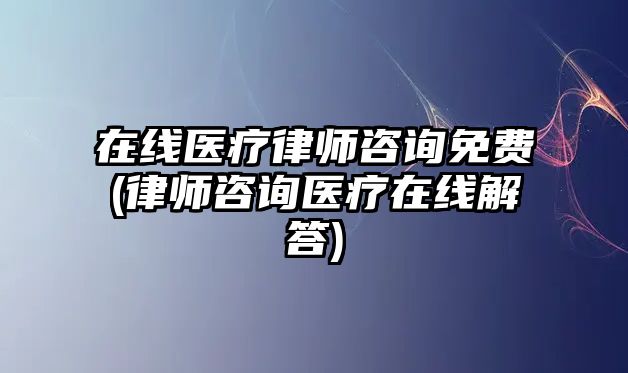 在線醫療律師咨詢免費(律師咨詢醫療在線解答)