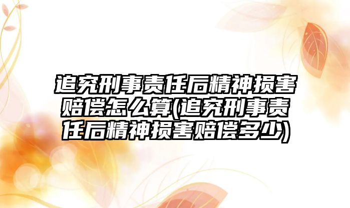 追究刑事責任后精神損害賠償怎么算(追究刑事責任后精神損害賠償多少)