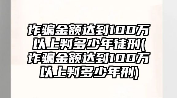 詐騙金額達(dá)到100萬以上判多少年徒刑(詐騙金額達(dá)到100萬以上判多少年刑)