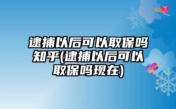 逮捕以后可以取保嗎知乎(逮捕以后可以取保嗎現在)