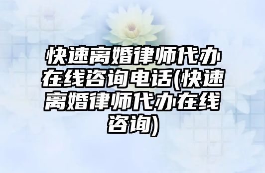 快速離婚律師代辦在線咨詢電話(快速離婚律師代辦在線咨詢)