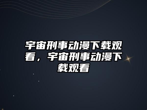 宇宙刑事動(dòng)漫下載觀看，宇宙刑事動(dòng)漫下載觀看