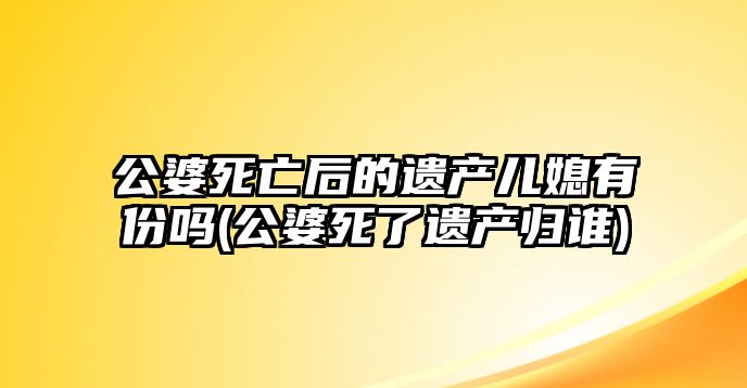 公婆死亡后的遺產兒媳有份嗎(公婆死了遺產歸誰)