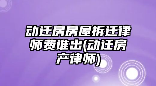 動遷房房屋拆遷律師費誰出(動遷房產(chǎn)律師)