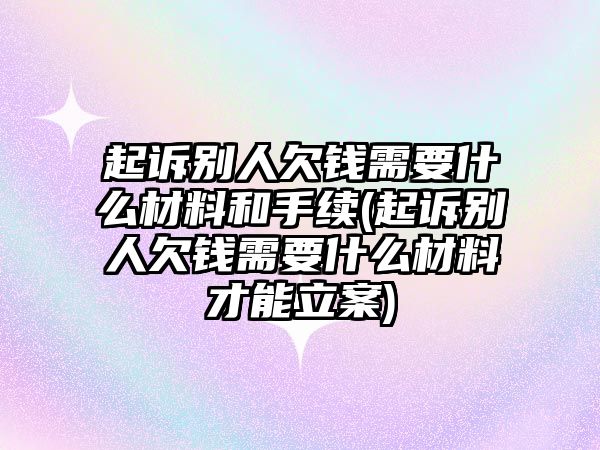 起訴別人欠錢需要什么材料和手續(起訴別人欠錢需要什么材料才能立案)