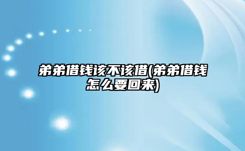 弟弟借錢(qián)該不該借(弟弟借錢(qián)怎么要回來(lái))