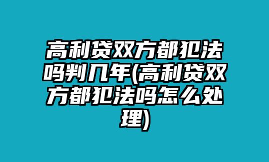 高利貸雙方都犯法嗎判幾年(高利貸雙方都犯法嗎怎么處理)