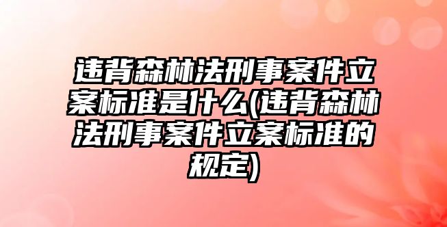 違背森林法刑事案件立案標準是什么(違背森林法刑事案件立案標準的規定)