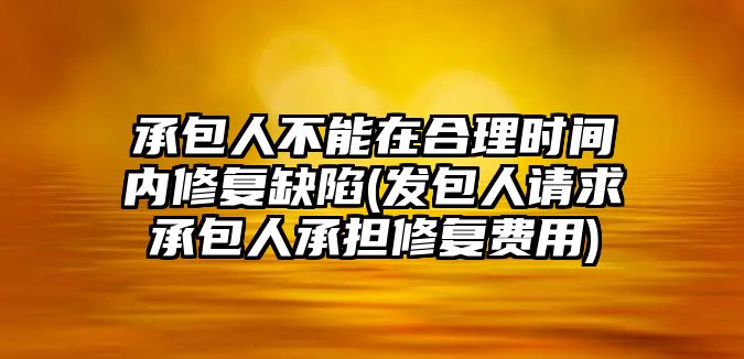 承包人不能在合理時間內修復缺陷(發(fā)包人請求承包人承擔修復費用)