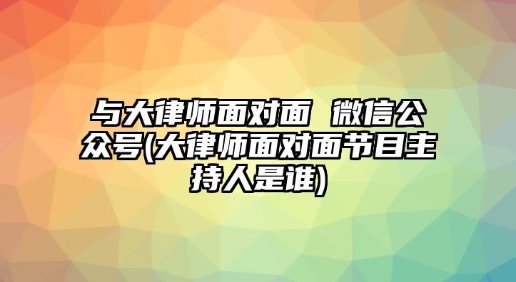 與大律師面對(duì)面 微信公眾號(hào)(大律師面對(duì)面節(jié)目主持人是誰(shuí))