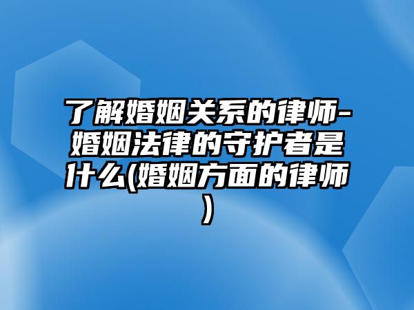 了解婚姻關(guān)系的律師-婚姻法律的守護(hù)者是什么(婚姻方面的律師)