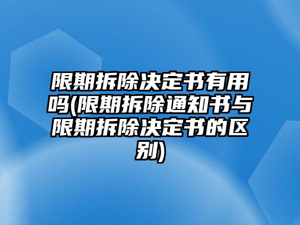 限期拆除決定書有用嗎(限期拆除通知書與限期拆除決定書的區(qū)別)