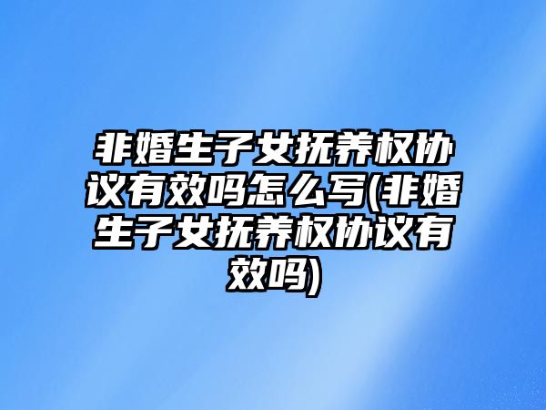 非婚生子女撫養(yǎng)權協(xié)議有效嗎怎么寫(非婚生子女撫養(yǎng)權協(xié)議有效嗎)