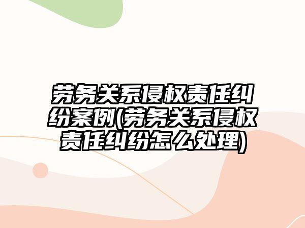 勞務關系侵權責任糾紛案例(勞務關系侵權責任糾紛怎么處理)