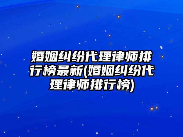 婚姻糾紛代理律師排行榜最新(婚姻糾紛代理律師排行榜)