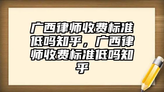 廣西律師收費標準低嗎知乎，廣西律師收費標準低嗎知乎