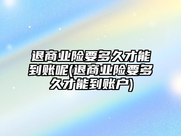 退商業險要多久才能到賬呢(退商業險要多久才能到賬戶)