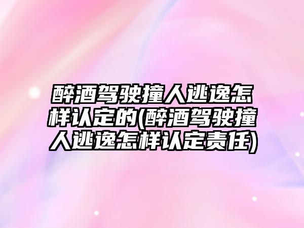 醉酒駕駛撞人逃逸怎樣認定的(醉酒駕駛撞人逃逸怎樣認定責(zé)任)