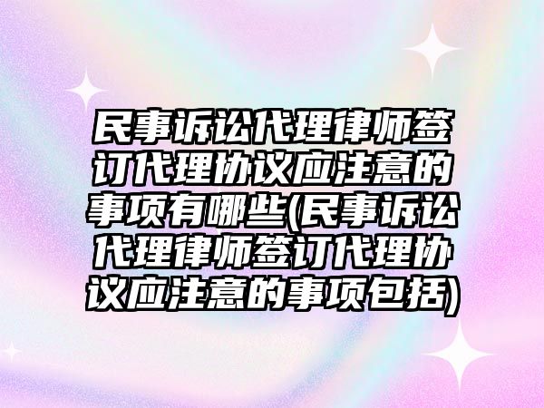 民事訴訟代理律師簽訂代理協議應注意的事項有哪些(民事訴訟代理律師簽訂代理協議應注意的事項包括)